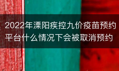 2022年溧阳疾控九价疫苗预约平台什么情况下会被取消预约资格