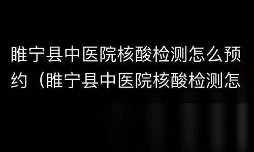 睢宁县中医院核酸检测怎么预约（睢宁县中医院核酸检测怎么预约不了）