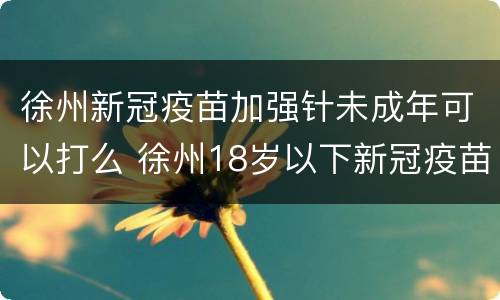 徐州新冠疫苗加强针未成年可以打么 徐州18岁以下新冠疫苗