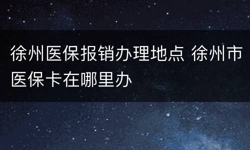 徐州医保报销办理地点 徐州市医保卡在哪里办
