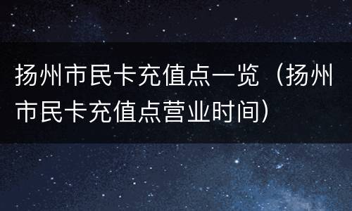 扬州市民卡充值点一览（扬州市民卡充值点营业时间）