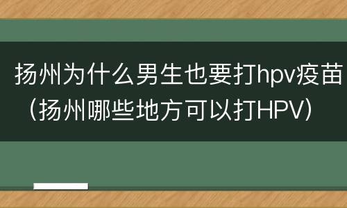 扬州为什么男生也要打hpv疫苗（扬州哪些地方可以打HPV）