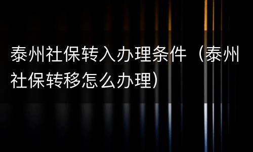 泰州社保转入办理条件（泰州社保转移怎么办理）