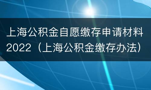 上海公积金自愿缴存申请材料2022（上海公积金缴存办法）