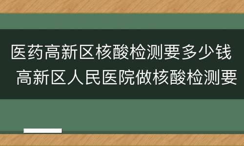 医药高新区核酸检测要多少钱 高新区人民医院做核酸检测要多少钱