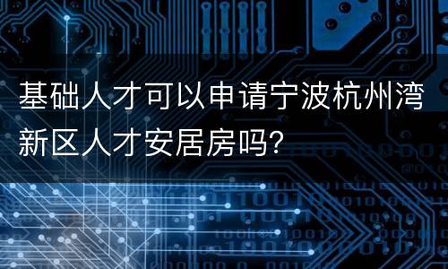 基础人才可以申请宁波杭州湾新区人才安居房吗？