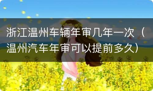 浙江温州车辆年审几年一次（温州汽车年审可以提前多久）