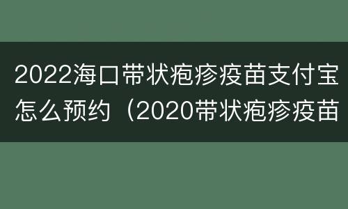 2022海口带状疱疹疫苗支付宝怎么预约（2020带状疱疹疫苗）
