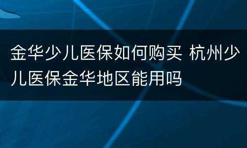 金华少儿医保如何购买 杭州少儿医保金华地区能用吗