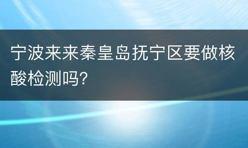 宁波来来秦皇岛抚宁区要做核酸检测吗？