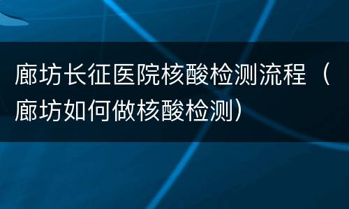 廊坊长征医院核酸检测流程（廊坊如何做核酸检测）