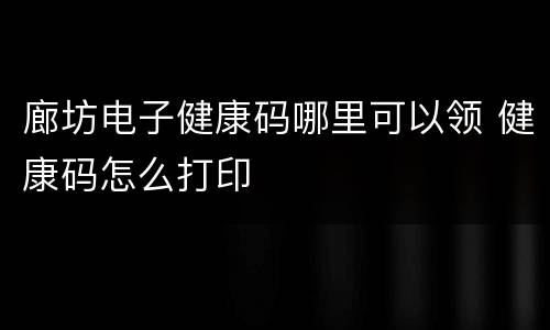 廊坊电子健康码哪里可以领 健康码怎么打印