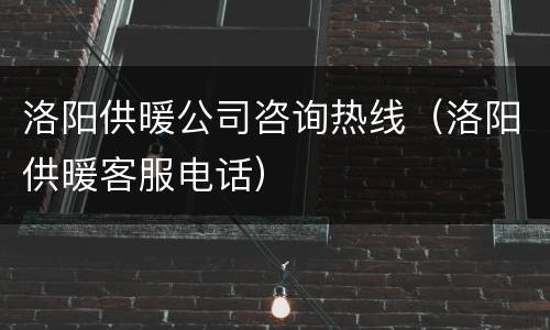洛阳供暖公司咨询热线（洛阳供暖客服电话）