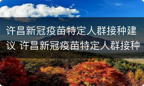 许昌新冠疫苗特定人群接种建议 许昌新冠疫苗特定人群接种建议表