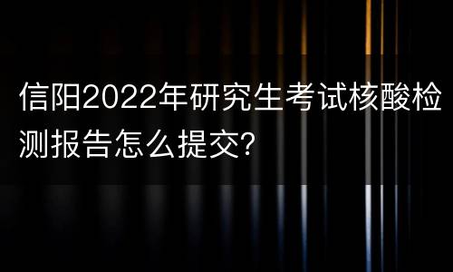 信阳2022年研究生考试核酸检测报告怎么提交？