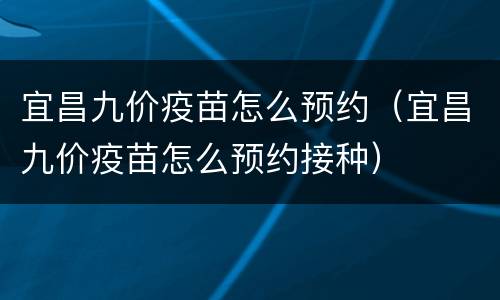 宜昌九价疫苗怎么预约（宜昌九价疫苗怎么预约接种）