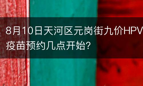 8月10日天河区元岗街九价HPV疫苗预约几点开始？