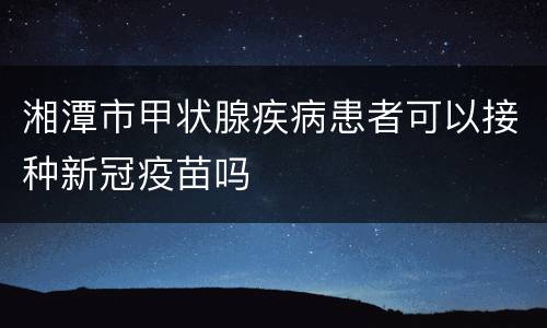 湘潭市甲状腺疾病患者可以接种新冠疫苗吗