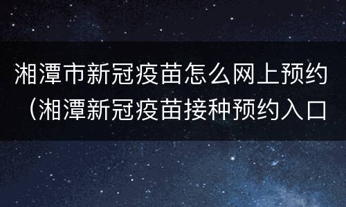 湘潭市新冠疫苗怎么网上预约（湘潭新冠疫苗接种预约入口）