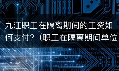 九江职工在隔离期间的工资如何支付?（职工在隔离期间单位如何支付工资待遇）