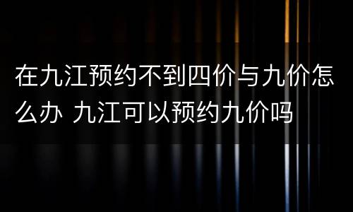 在九江预约不到四价与九价怎么办 九江可以预约九价吗