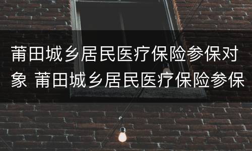 莆田城乡居民医疗保险参保对象 莆田城乡居民医疗保险参保对象是谁
