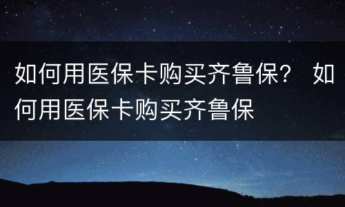 如何用医保卡购买齐鲁保？ 如何用医保卡购买齐鲁保