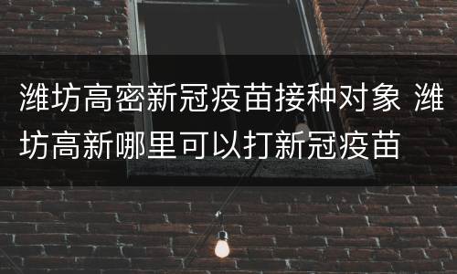 潍坊高密新冠疫苗接种对象 潍坊高新哪里可以打新冠疫苗