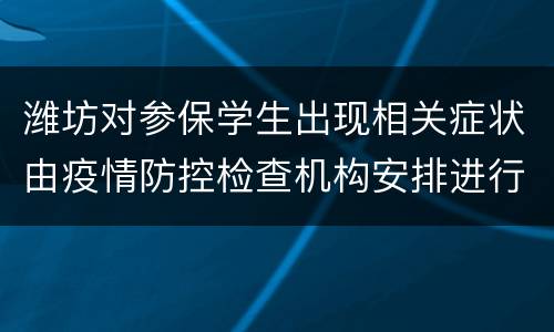潍坊对参保学生出现相关症状由疫情防控检查机构安排进行相关医学检查检验所产生的费用如何处理?