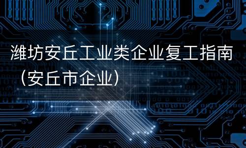 潍坊安丘工业类企业复工指南（安丘市企业）