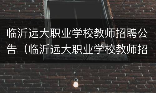 临沂远大职业学校教师招聘公告（临沂远大职业学校教师招聘公告网）