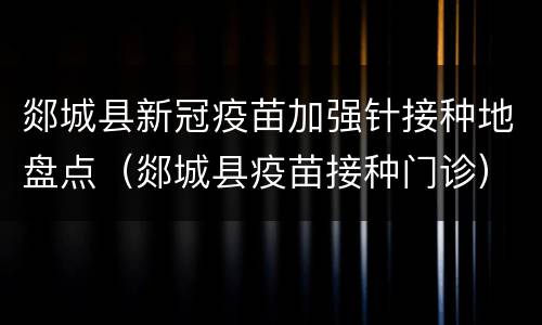 郯城县新冠疫苗加强针接种地盘点（郯城县疫苗接种门诊）