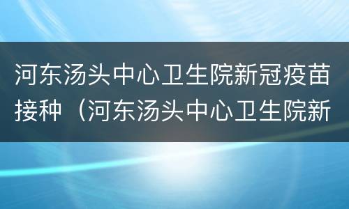 河东汤头中心卫生院新冠疫苗接种（河东汤头中心卫生院新冠疫苗接种电话）