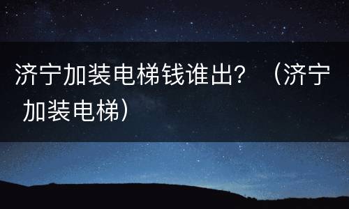 济宁加装电梯钱谁出？（济宁 加装电梯）