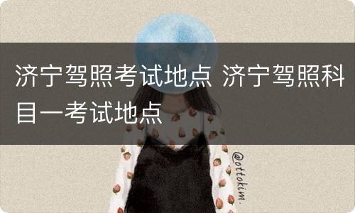 济宁驾照考试地点 济宁驾照科目一考试地点