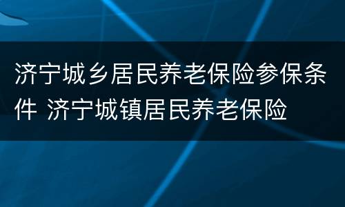 济宁城乡居民养老保险参保条件 济宁城镇居民养老保险