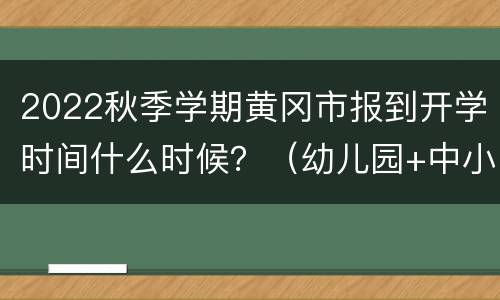 2022秋季学期黄冈市报到开学时间什么时候？（幼儿园+中小学）