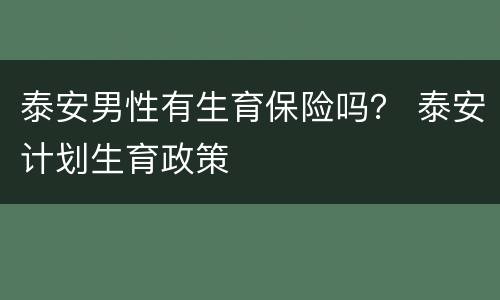 泰安男性有生育保险吗？ 泰安计划生育政策