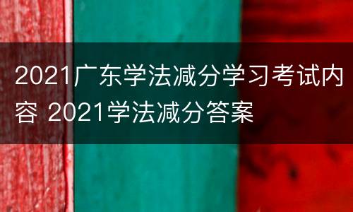 2021广东学法减分学习考试内容 2021学法减分答案