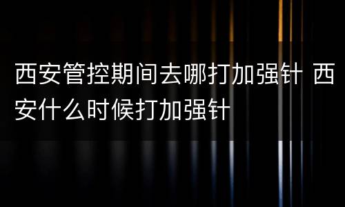 西安管控期间去哪打加强针 西安什么时候打加强针