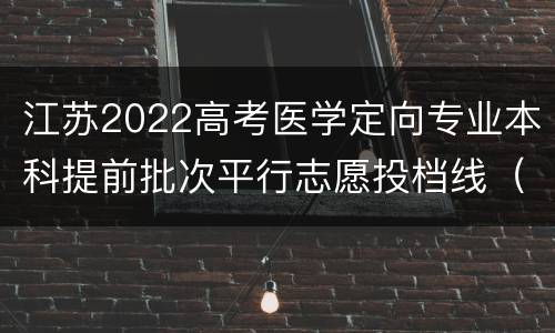 江苏2022高考医学定向专业本科提前批次平行志愿投档线（历史等科目类）