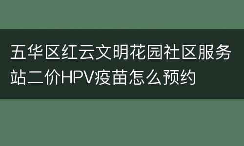 五华区红云文明花园社区服务站二价HPV疫苗怎么预约