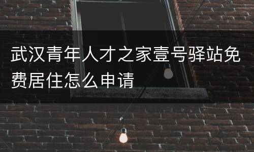武汉青年人才之家壹号驿站免费居住怎么申请