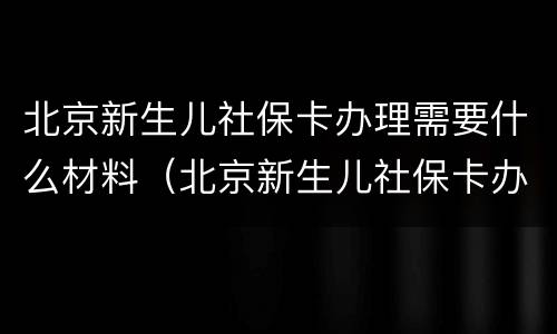 北京新生儿社保卡办理需要什么材料（北京新生儿社保卡办理需要什么材料和手续）