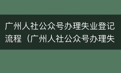 广州人社公众号办理失业登记流程（广州人社公众号办理失业登记流程视频）