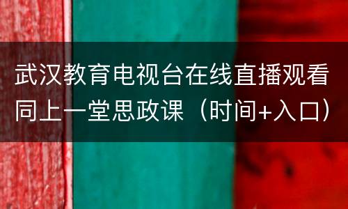 武汉教育电视台在线直播观看同上一堂思政课（时间+入口）