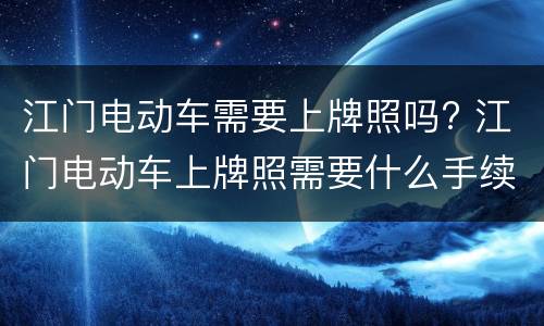 江门电动车需要上牌照吗? 江门电动车上牌照需要什么手续