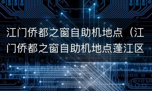 江门侨都之窗自助机地点（江门侨都之窗自助机地点蓬江区）