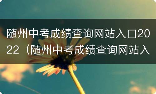 随州中考成绩查询网站入口2022（随州中考成绩查询网站入口）