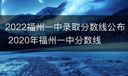 2022福州一中录取分数线公布 2020年福州一中分数线